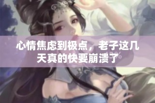 心情焦虑到极点，老子这几天真的快要崩溃了
