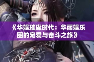 《华娱璀璨时代：华丽娱乐圈的宠爱与奋斗之旅》