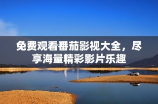 免费观看番茄影视大全，尽享海量精彩影片乐趣