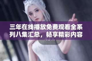 三年在线播放免费观看全系列八集汇总，畅享精彩内容无阻碍