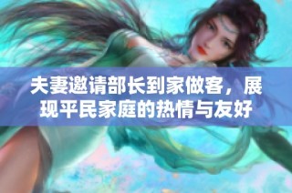 夫妻邀请部长到家做客，展现平民家庭的热情与友好