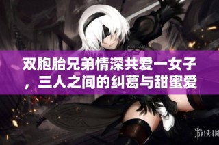 双胞胎兄弟情深共爱一女子，三人之间的纠葛与甜蜜爱情故事