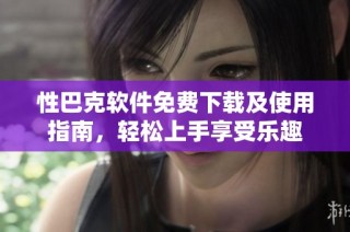 性巴克软件免费下载及使用指南，轻松上手享受乐趣
