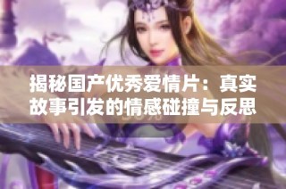 揭秘国产优秀爱情片：真实故事引发的情感碰撞与反思