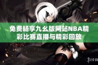 免费畅享九幺版网站NBA精彩比赛直播与精彩回放