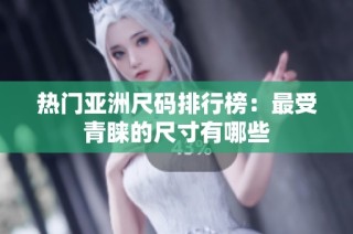 热门亚洲尺码排行榜：最受青睐的尺寸有哪些