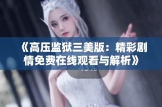 《高压监狱三美版：精彩剧情免费在线观看与解析》