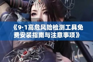 《9·1高危风险检测工具免费安装指南与注意事项》