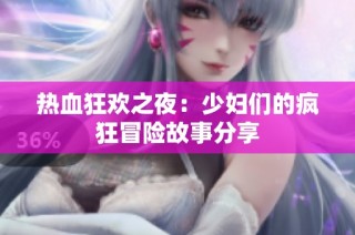 热血狂欢之夜：少妇们的疯狂冒险故事分享