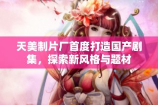 天美制片厂首度打造国产剧集，探索新风格与题材