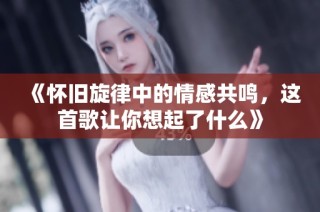《怀旧旋律中的情感共鸣，这首歌让你想起了什么》