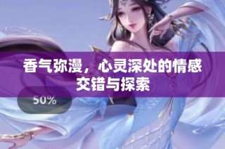 香气弥漫，心灵深处的情感交错与探索