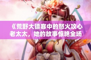 《荒野大镖客中的怒火攻心老太太，她的故事惊艳全场》