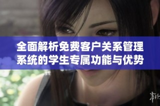 全面解析免费客户关系管理系统的学生专属功能与优势