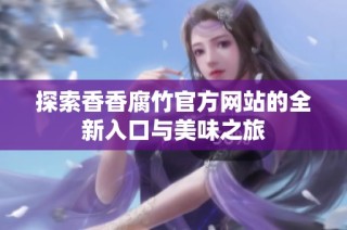 探索香香腐竹官方网站的全新入口与美味之旅