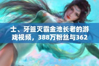 士、牙签灭霸金池长老的游戏视频，388万粉丝与362个点赞的精彩瞬间