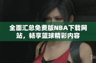 全面汇总免费版NBA下载网站，畅享篮球精彩内容