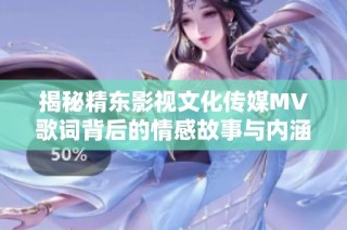 揭秘精东影视文化传媒MV歌词背后的情感故事与内涵解析