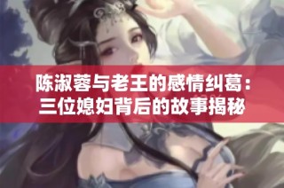 陈淑蓉与老王的感情纠葛：三位媳妇背后的故事揭秘