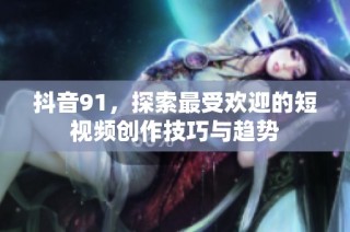 抖音91，探索最受欢迎的短视频创作技巧与趋势