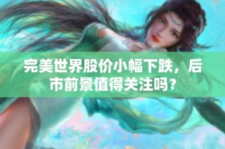 完美世界股价小幅下跌，后市前景值得关注吗？