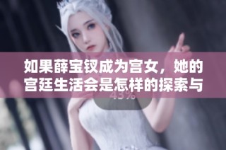 如果薛宝钗成为宫女，她的宫廷生活会是怎样的探索与想象
