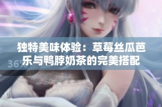 独特美味体验：草莓丝瓜芭乐与鸭脖奶茶的完美搭配
