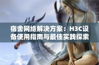 宿舍网络解决方案：H3C设备使用指南与最佳实践探索