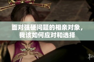 面对强硬问题的相亲对象，我该如何应对和选择
