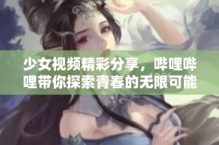 少女视频精彩分享，哔哩哔哩带你探索青春的无限可能