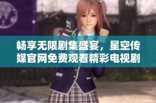 畅享无限剧集盛宴，星空传媒官网免费观看精彩电视剧