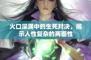 火口深渊中的生死对决，揭示人性复杂的两面性