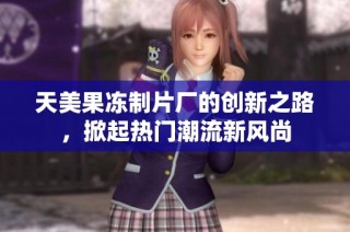 天美果冻制片厂的创新之路，掀起热门潮流新风尚