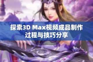 探索3D Max视频成品制作过程与技巧分享
