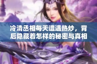 冷清丞相每天遭遇热炒，背后隐藏着怎样的秘密与真相