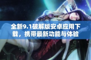 全新9.1破解版安卓应用下载，携带最新功能与体验