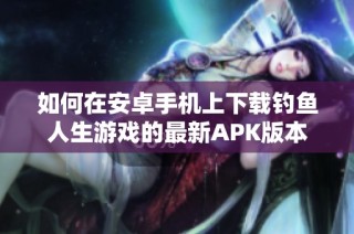 如何在安卓手机上下载钓鱼人生游戏的最新APK版本