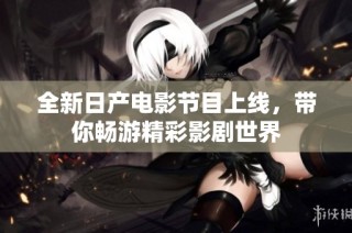 全新日产电影节目上线，带你畅游精彩影剧世界