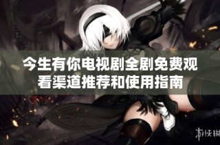 今生有你电视剧全剧免费观看渠道推荐和使用指南