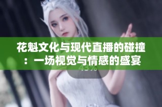 花魁文化与现代直播的碰撞：一场视觉与情感的盛宴