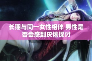 长期与同一女性相伴 男性是否会感到厌倦探讨