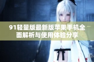 91轻量版最新版苹果手机全面解析与使用体验分享