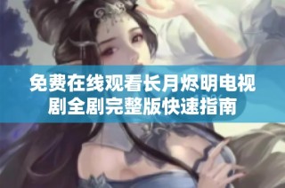 免费在线观看长月烬明电视剧全剧完整版快速指南