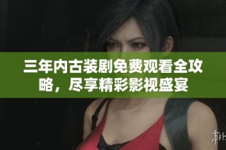 三年内古装剧免费观看全攻略，尽享精彩影视盛宴