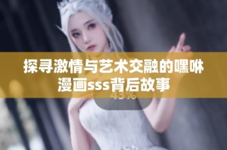 探寻激情与艺术交融的嘿咻漫画sss背后故事