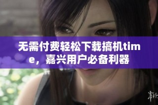 无需付费轻松下载搞机time，嘉兴用户必备利器