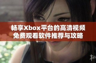 畅享Xbox平台的高清视频免费观看软件推荐与攻略