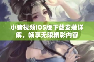 小猪视频iOS版下载安装详解，畅享无限精彩内容