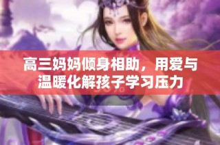 高三妈妈倾身相助，用爱与温暖化解孩子学习压力
