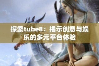 探索tube8：揭示创意与娱乐的多元平台体验